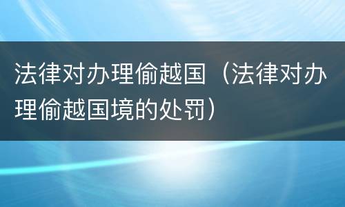 法律对办理偷越国（法律对办理偷越国境的处罚）