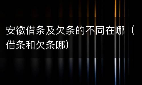 安徽借条及欠条的不同在哪（借条和欠条哪）