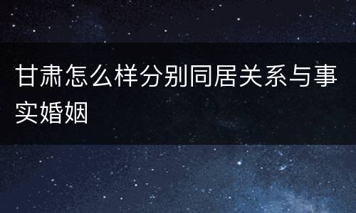 甘肃怎么样分别同居关系与事实婚姻