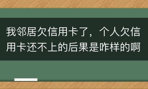 我邻居欠信用卡了，个人欠信用卡还不上的后果是咋样的啊