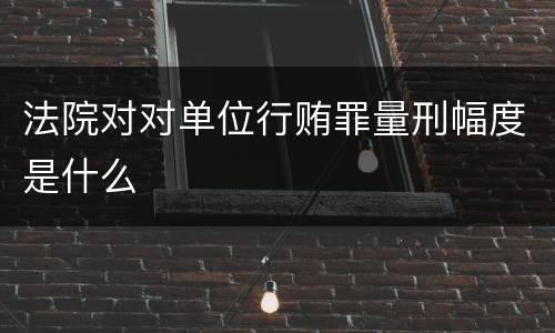 法院对对单位行贿罪量刑幅度是什么