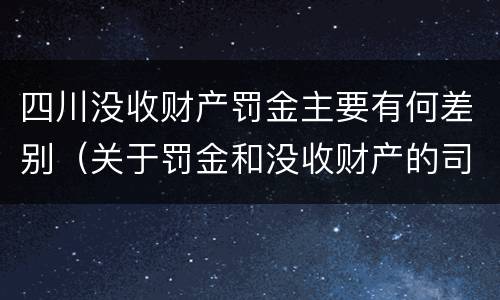 四川没收财产罚金主要有何差别（关于罚金和没收财产的司法解释）