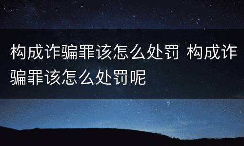 构成诈骗罪该怎么处罚 构成诈骗罪该怎么处罚呢