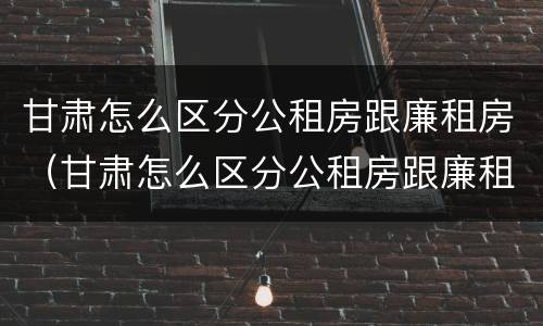 甘肃怎么区分公租房跟廉租房（甘肃怎么区分公租房跟廉租房的区别）