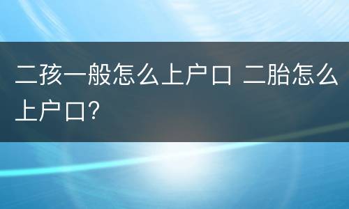 二孩一般怎么上户口 二胎怎么上户口?