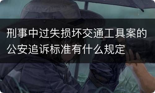 刑事中过失损坏交通工具案的公安追诉标准有什么规定