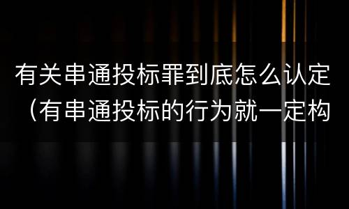 有关串通投标罪到底怎么认定（有串通投标的行为就一定构成串通投标罪吗?）