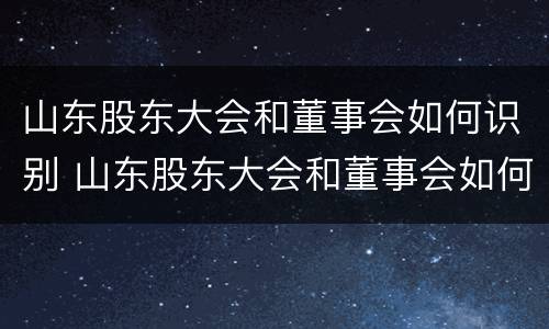 山东股东大会和董事会如何识别 山东股东大会和董事会如何识别关系