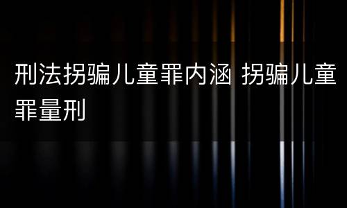 刑法拐骗儿童罪内涵 拐骗儿童罪量刑