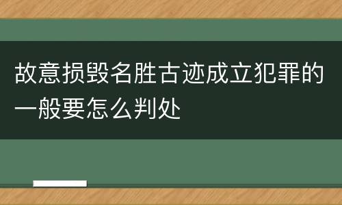 故意损毁名胜古迹成立犯罪的一般要怎么判处