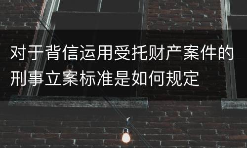 对于背信运用受托财产案件的刑事立案标准是如何规定