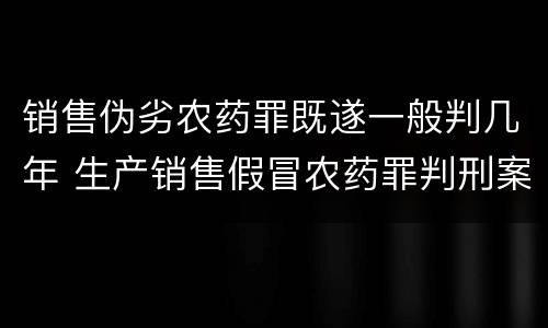 销售伪劣农药罪既遂一般判几年 生产销售假冒农药罪判刑案例