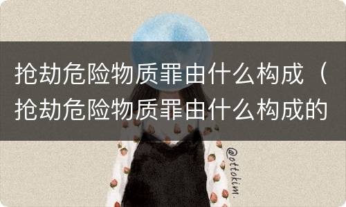 抢劫危险物质罪由什么构成（抢劫危险物质罪由什么构成的）