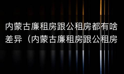内蒙古廉租房跟公租房都有啥差异（内蒙古廉租房跟公租房都有啥差异吗）