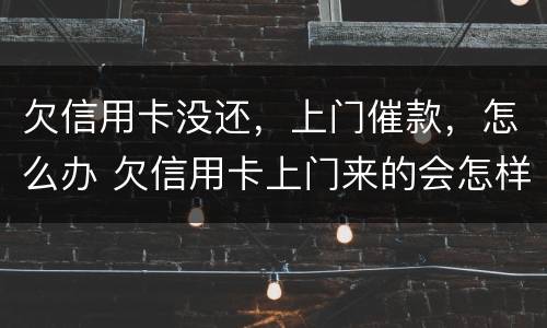 欠信用卡没还，上门催款，怎么办 欠信用卡上门来的会怎样
