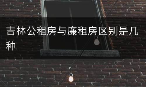 吉林公租房与廉租房区别是几种