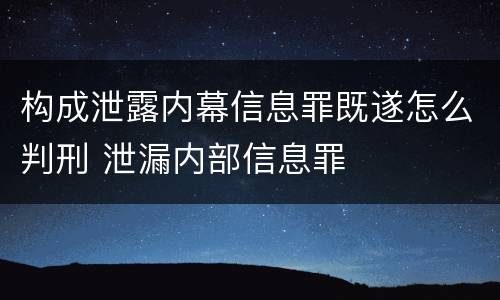 构成泄露内幕信息罪既遂怎么判刑 泄漏内部信息罪