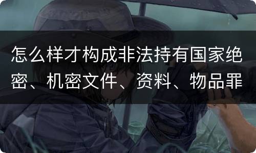 怎么样才构成非法持有国家绝密、机密文件、资料、物品罪