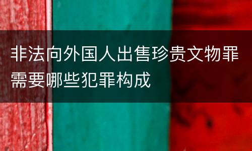 非法向外国人出售珍贵文物罪需要哪些犯罪构成