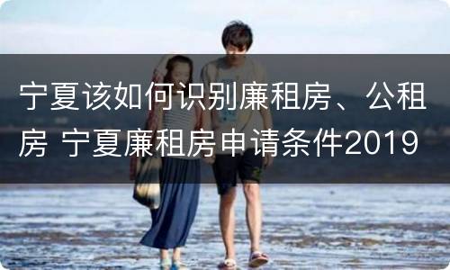 宁夏该如何识别廉租房、公租房 宁夏廉租房申请条件2019