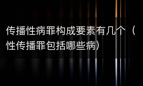 传播性病罪构成要素有几个（性传播罪包括哪些病）