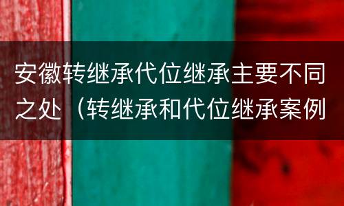 安徽转继承代位继承主要不同之处（转继承和代位继承案例）