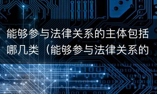 能够参与法律关系的主体包括哪几类（能够参与法律关系的主体有什么）