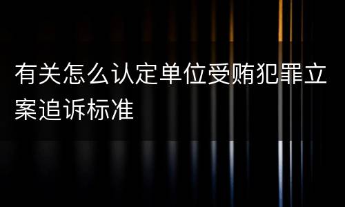 有关怎么认定单位受贿犯罪立案追诉标准