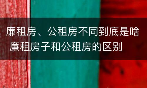 廉租房、公租房不同到底是啥 廉租房子和公租房的区别