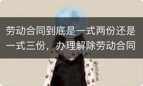 劳动合同到底是一式两份还是一式三份，办理解除劳动合同需要提供合同原件吗