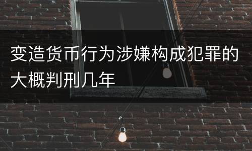 变造货币行为涉嫌构成犯罪的大概判刑几年