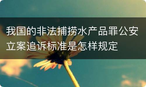 我国的非法捕捞水产品罪公安立案追诉标准是怎样规定
