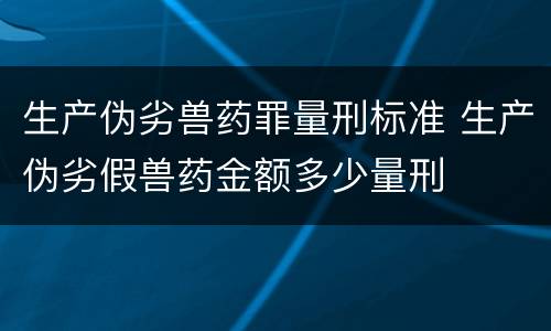 生产伪劣兽药罪量刑标准 生产伪劣假兽药金额多少量刑
