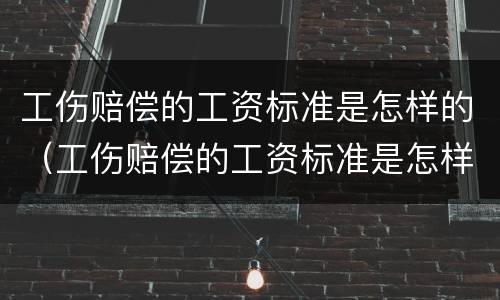 工伤赔偿的工资标准是怎样的（工伤赔偿的工资标准是怎样的呀）