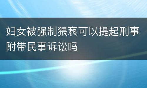 妇女被强制猥亵可以提起刑事附带民事诉讼吗
