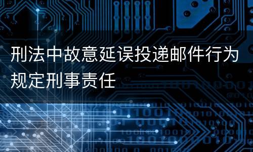 刑法中故意延误投递邮件行为规定刑事责任
