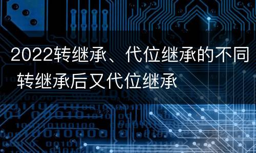 2022转继承、代位继承的不同 转继承后又代位继承