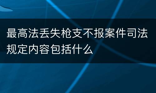 最高法丢失枪支不报案件司法规定内容包括什么