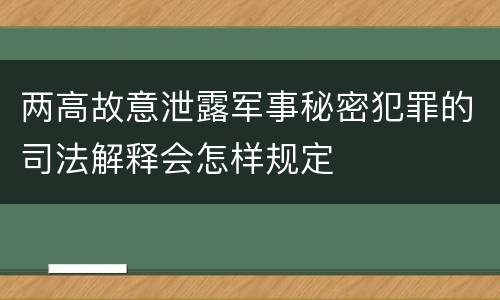 两高故意泄露军事秘密犯罪的司法解释会怎样规定