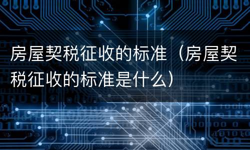 房屋契税征收的标准（房屋契税征收的标准是什么）