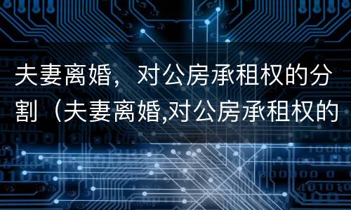 夫妻离婚，对公房承租权的分割（夫妻离婚,对公房承租权的分割有效吗）