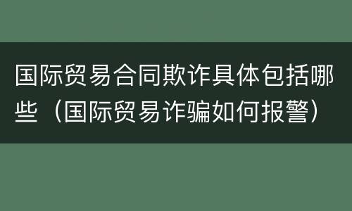 国际贸易合同欺诈具体包括哪些（国际贸易诈骗如何报警）