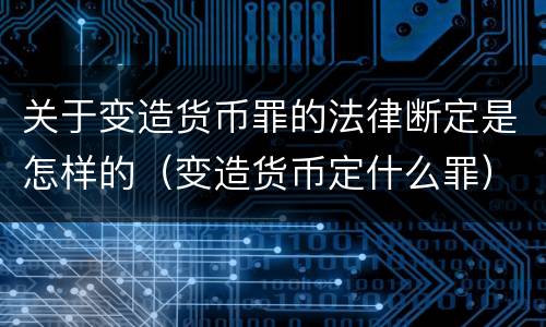 关于变造货币罪的法律断定是怎样的（变造货币定什么罪）