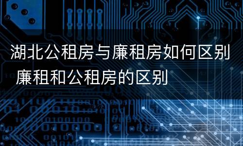湖北公租房与廉租房如何区别 廉租和公租房的区别