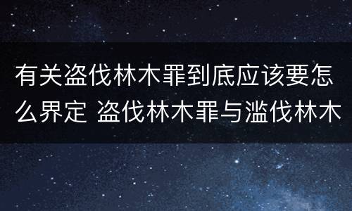 有关盗伐林木罪到底应该要怎么界定 盗伐林木罪与滥伐林木罪的区别