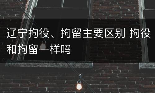辽宁拘役、拘留主要区别 拘役和拘留一样吗