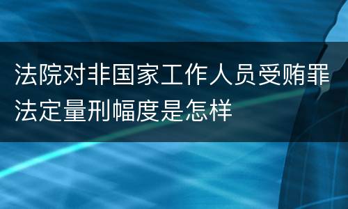 法院对非国家工作人员受贿罪法定量刑幅度是怎样