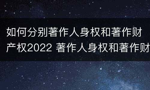 如何分别著作人身权和著作财产权2022 著作人身权和著作财产权有哪些