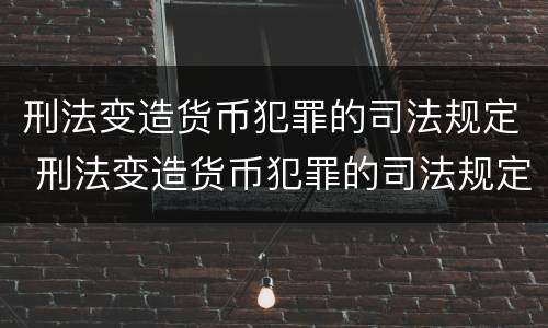 刑法变造货币犯罪的司法规定 刑法变造货币犯罪的司法规定是什么