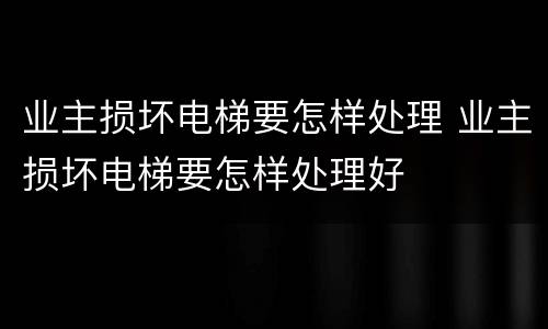 业主损坏电梯要怎样处理 业主损坏电梯要怎样处理好